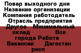 Повар выходного дня › Название организации ­ Компания-работодатель › Отрасль предприятия ­ Другое › Минимальный оклад ­ 10 000 - Все города Работа » Вакансии   . Дагестан респ.